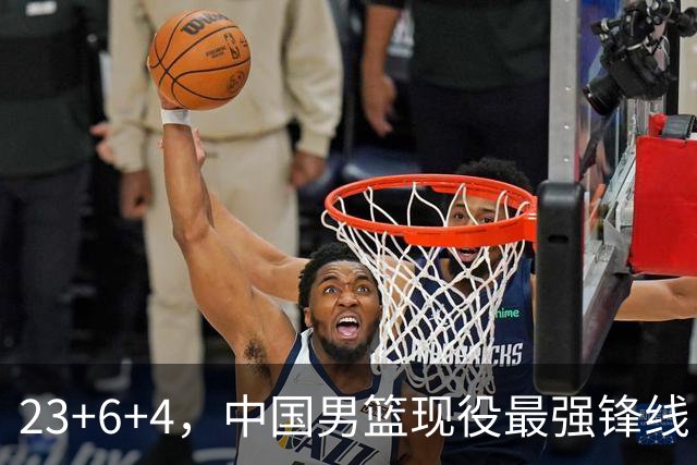 23+6+4，中国男篮现役最强锋线，感谢姚明，他的良苦用心终于开花结果